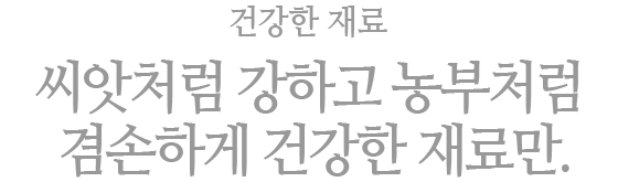 건강한 재료 : 씨앗처럼 강하고 농부처럼 겸손하게 건강한 재료만.