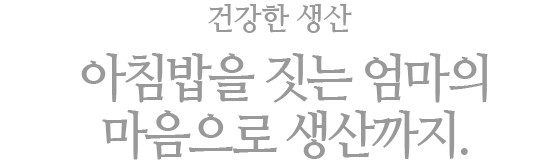 건강한 생산 : 아침밥을 짓는 엄마의 마음으로 생산까지.