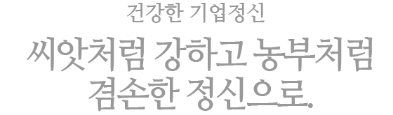 건강한 기업정신 : 씨앗처럼 강하고 농부처럼 겸손한 정신으로.